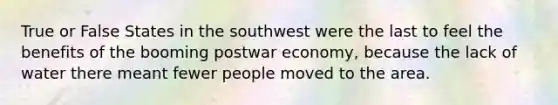 True or False States in the southwest were the last to feel the benefits of the booming postwar economy, because the lack of water there meant fewer people moved to the area.