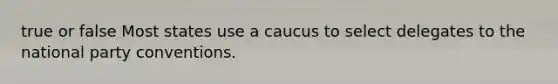 true or false Most states use a caucus to select delegates to the national party conventions.