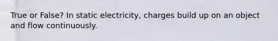 True or False? In static electricity, charges build up on an object and flow continuously.