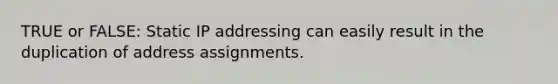 TRUE or FALSE: Static IP addressing can easily result in the duplication of address assignments.