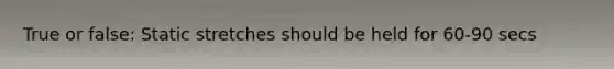 True or false: Static stretches should be held for 60-90 secs