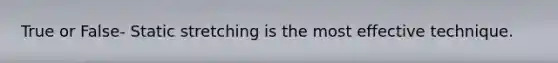 True or False- Static stretching is the most effective technique.