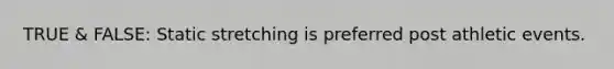 TRUE & FALSE: Static stretching is preferred post athletic events.