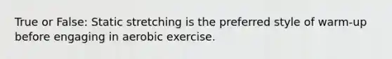 True or False: Static stretching is the preferred style of warm-up before engaging in aerobic exercise.