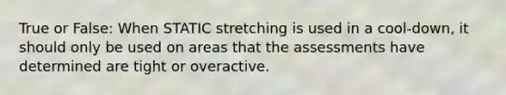 True or False: When STATIC stretching is used in a cool-down, it should only be used on areas that the assessments have determined are tight or overactive.