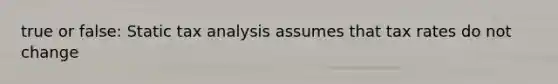 true or false: Static tax analysis assumes that tax rates do not change