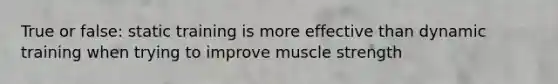 True or false: static training is more effective than dynamic training when trying to improve muscle strength