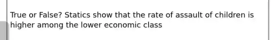 True or False? Statics show that the rate of assault of children is higher among the lower economic class