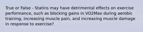 True or False - Statins may have detrimental effects on exercise performance, such as blocking gains in VO2Max during aerobic training, increasing muscle pain, and increasing muscle damage in response to exercise?