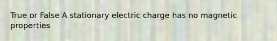 True or False A stationary electric charge has no magnetic properties