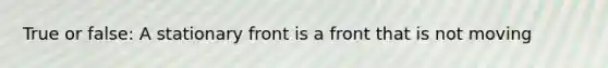 True or false: A stationary front is a front that is not moving