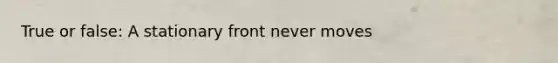 True or false: A stationary front never moves