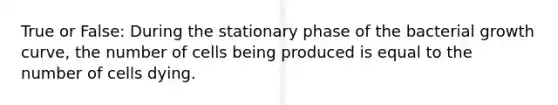 True or False: During the stationary phase of the bacterial growth curve, the number of cells being produced is equal to the number of cells dying.