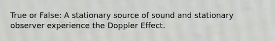 True or False: A stationary source of sound and stationary observer experience the Doppler Effect.