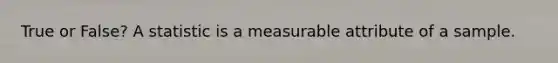 True or False? A statistic is a measurable attribute of a sample.