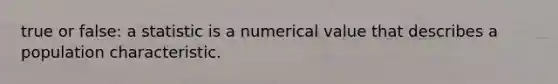 true or false: a statistic is a numerical value that describes a population characteristic.