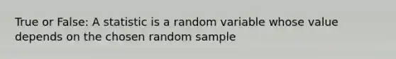 True or False: A statistic is a random variable whose value depends on the chosen random sample