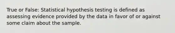 True or False: Statistical hypothesis testing is defined as assessing evidence provided by the data in favor of or against some claim about the sample.