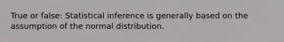 True or false: Statistical inference is generally based on the assumption of the normal distribution.