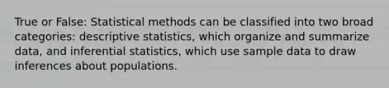 True or False: Statistical methods can be classified into two broad categories: descriptive statistics, which organize and summarize data, and inferential statistics, which use sample data to draw inferences about populations.