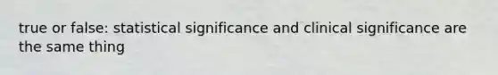 true or false: statistical significance and clinical significance are the same thing