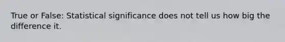 True or False: Statistical significance does not tell us how big the difference it.