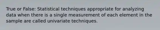 True or False: Statistical techniques appropriate for analyzing data when there is a single measurement of each element in the sample are called univariate techniques.