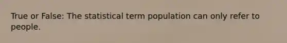 True or False: The statistical term population can only refer to people.