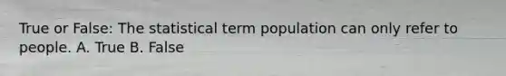 True or False: The statistical term population can only refer to people. A. True B. False