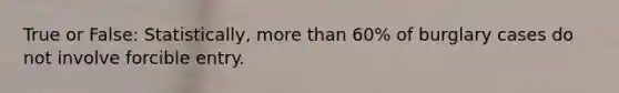 True or False: Statistically, more than 60% of burglary cases do not involve forcible entry.