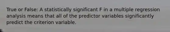 True or False: A statistically significant F in a multiple regression analysis means that all of the predictor variables significantly predict the criterion variable.