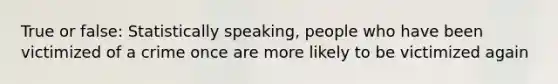 True or false: Statistically speaking, people who have been victimized of a crime once are more likely to be victimized again