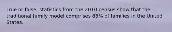 True or false: statistics from the 2010 census show that the traditional family model comprises 83% of families in the United States.