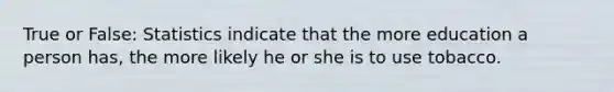 True or False: Statistics indicate that the more education a person has, the more likely he or she is to use tobacco.