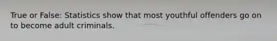 True or False: Statistics show that most youthful offenders go on to become adult criminals.