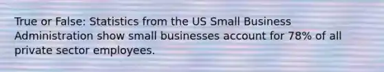 True or False: Statistics from the US Small Business Administration show small businesses account for 78% of all private sector employees.