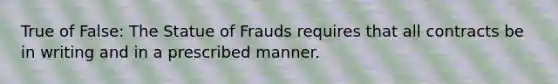 True of False: The Statue of Frauds requires that all contracts be in writing and in a prescribed manner.