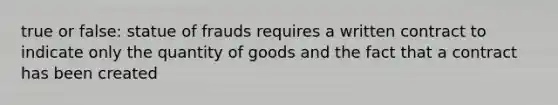 true or false: statue of frauds requires a written contract to indicate only the quantity of goods and the fact that a contract has been created