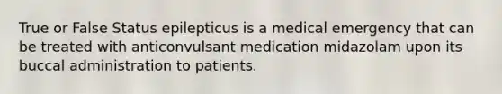 True or False Status epilepticus is a medical emergency that can be treated with anticonvulsant medication midazolam upon its buccal administration to patients.