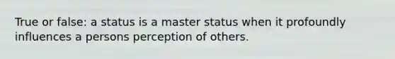 True or false: a status is a master status when it profoundly influences a persons perception of others.