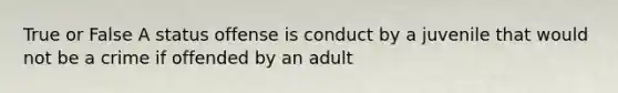 True or False A status offense is conduct by a juvenile that would not be a crime if offended by an adult