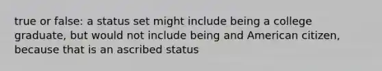 true or false: a status set might include being a college graduate, but would not include being and American citizen, because that is an ascribed status