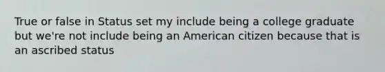 True or false in Status set my include being a college graduate but we're not include being an American citizen because that is an ascribed status