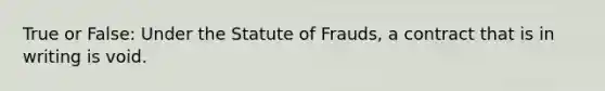 True or False: Under the Statute of Frauds, a contract that is in writing is void.