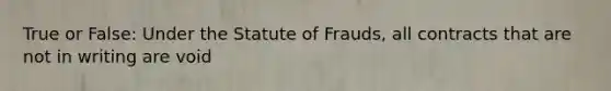 True or False: Under the Statute of Frauds, all contracts that are not in writing are void