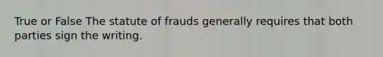 True or False The statute of frauds generally requires that both parties sign the writing.