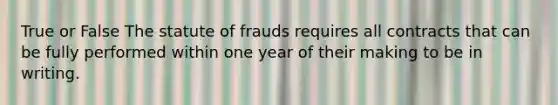 True or False The statute of frauds requires all contracts that can be fully performed within one year of their making to be in writing.