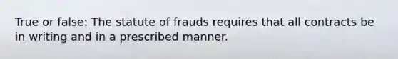 True or false: The statute of frauds requires that all contracts be in writing and in a prescribed manner.