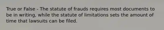 True or False - The statute of frauds requires most documents to be in writing, while the statute of limitations sets the amount of time that lawsuits can be filed.