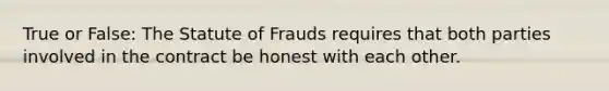 True or False: The Statute of Frauds requires that both parties involved in the contract be honest with each other.